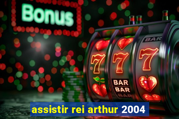 assistir rei arthur 2004